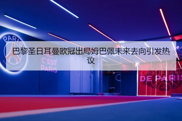 巴黎圣日耳曼欧冠出局姆巴佩未来去向引发热议（hth）