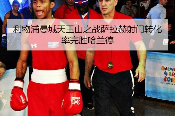利物浦曼城天王山之战萨拉赫射门转化率完胜哈兰德